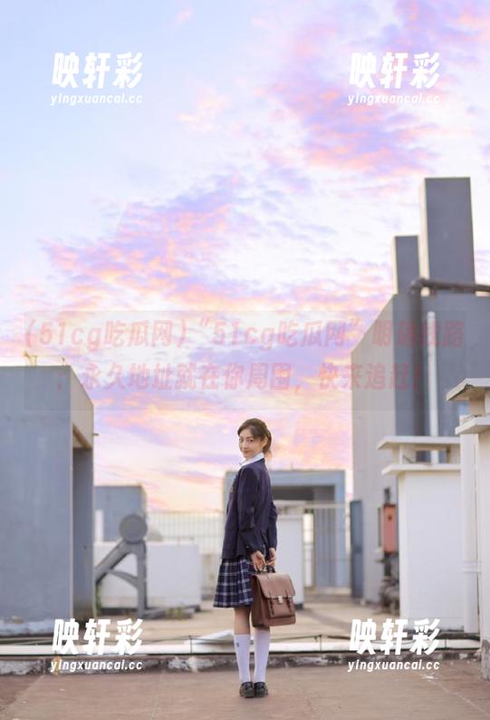 “51cg吃瓜网”明确线路：永久地址就在你周围，快来追赶！