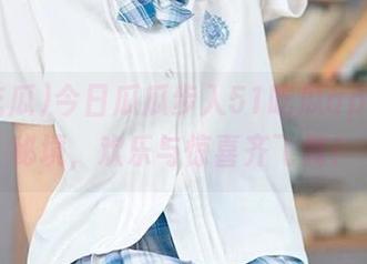 今日瓜瓜步入51吃瓜app黑料秘境，欢乐与惊喜齐飞舞！