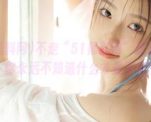 不走“51黑料网”这条线路，你永远不知道什么才是真相！
