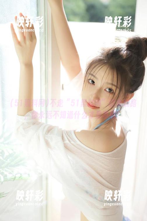 51黑料网 不走“51黑料网”这条线路,你永远不知道什么才是真相!
