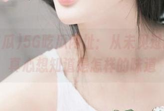 5G吃瓜网址：从未见过的瓜，真心想知道是怎样的味道
