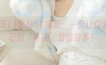 黑料51揭秘：一份让你永久铭记的‘奇葩’爱情故事！