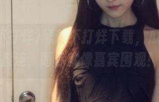 黑料不打烊下载，瓜一幅幅接连，而你就像嘉宾围观！