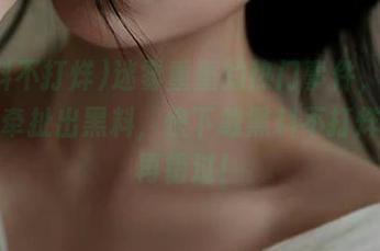迷雾重重的热门事件，哪些竟然牵扯出黑料，快下载黑料不打烊，别再错过！