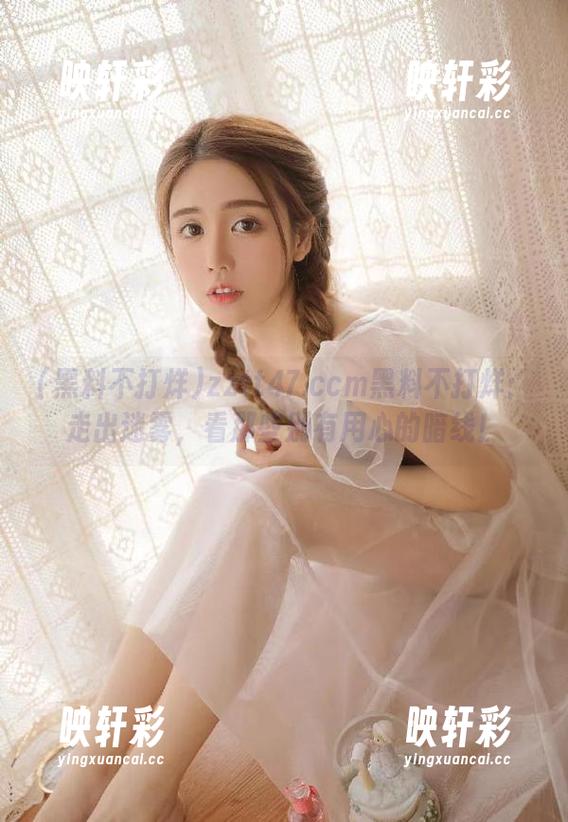 zztt47.ccm黑料不打烊：走出迷雾，看那些别有用心的暗线！