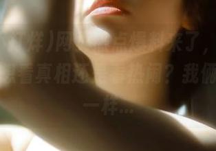 网页热点爆料来了，黑料不打烊，想看真相还是看热闹？我俩可能不一样...