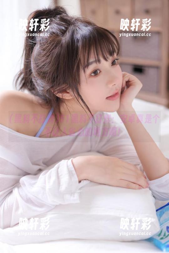 51黑料不打烊：安卓真是个不让人省心的地方啊！