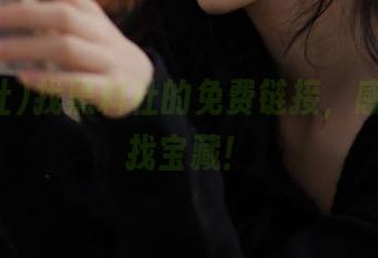 找黑料社的免费链接，感觉像在找宝藏！
