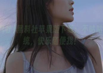黑料社苹果版下载：不咕咕不统统，快乐随便找！